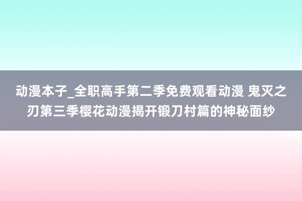 动漫本子_全职高手第二季免费观看动漫 鬼灭之刃第三季樱花动漫揭开锻刀村篇的神秘面纱