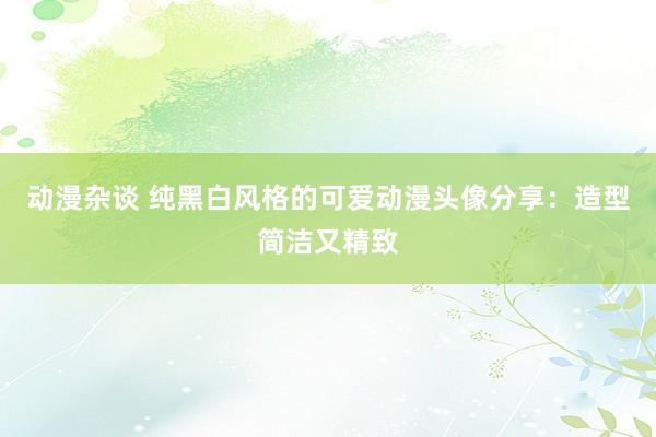 动漫杂谈 纯黑白风格的可爱动漫头像分享：造型简洁又精致