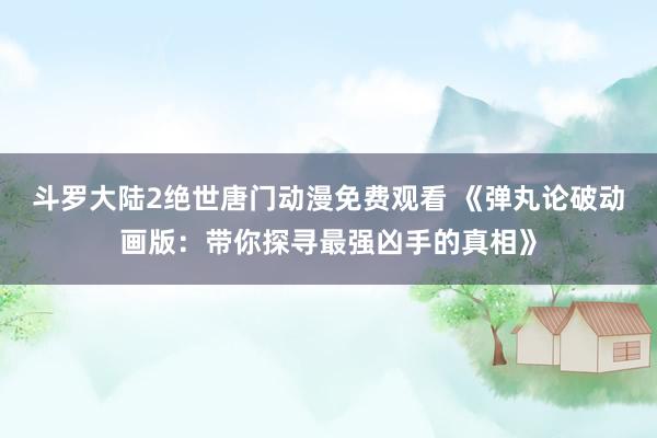 斗罗大陆2绝世唐门动漫免费观看 《弹丸论破动画版：带你探寻最强凶手的真相》
