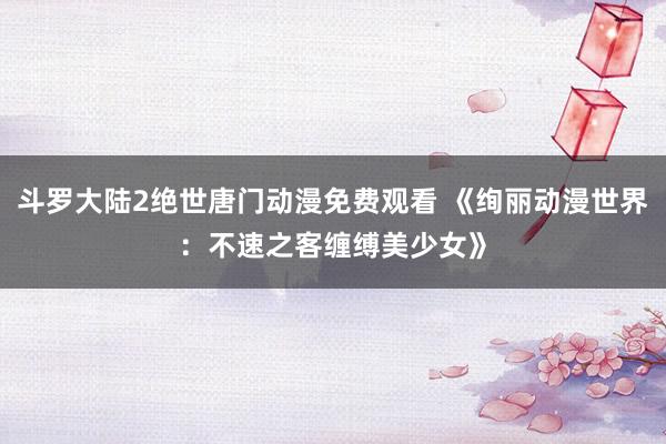 斗罗大陆2绝世唐门动漫免费观看 《绚丽动漫世界：不速之客缠缚美少女》
