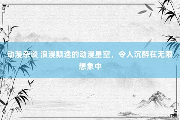 动漫杂谈 浪漫飘逸的动漫星空，令人沉醉在无限想象中