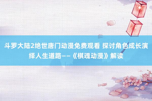 斗罗大陆2绝世唐门动漫免费观看 探讨角色成长演绎人生道路——《棋魂动漫》解读