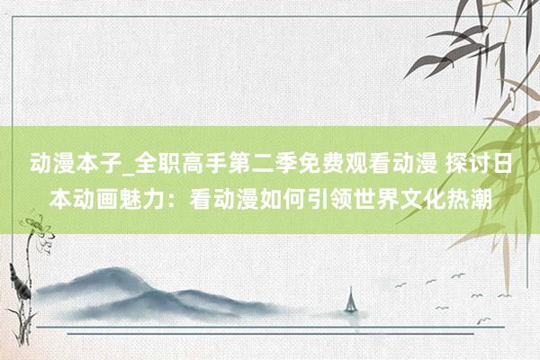 动漫本子_全职高手第二季免费观看动漫 探讨日本动画魅力：看动漫如何引领世界文化热潮