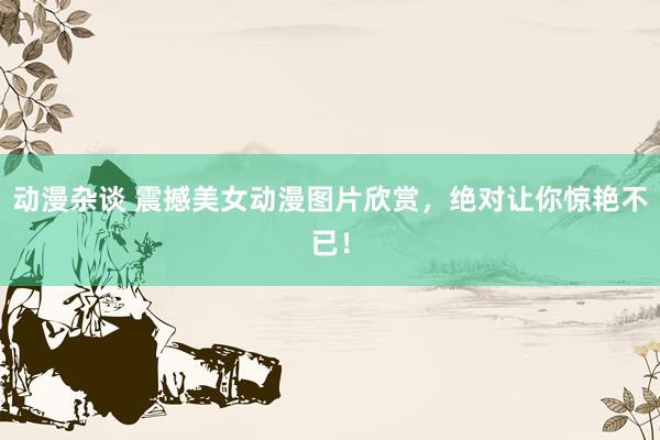 动漫杂谈 震撼美女动漫图片欣赏，绝对让你惊艳不已！