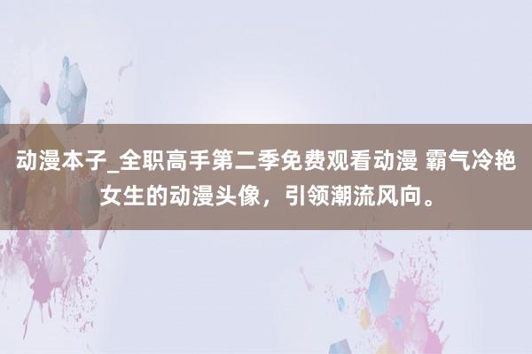 动漫本子_全职高手第二季免费观看动漫 霸气冷艳女生的动漫头像，引领潮流风向。