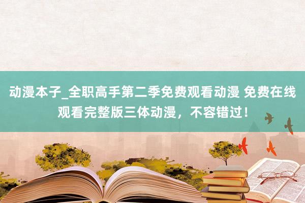 动漫本子_全职高手第二季免费观看动漫 免费在线观看完整版三体动漫，不容错过！