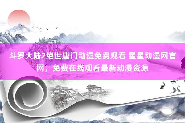 斗罗大陆2绝世唐门动漫免费观看 星星动漫网官网，免费在线观看最新动漫资源