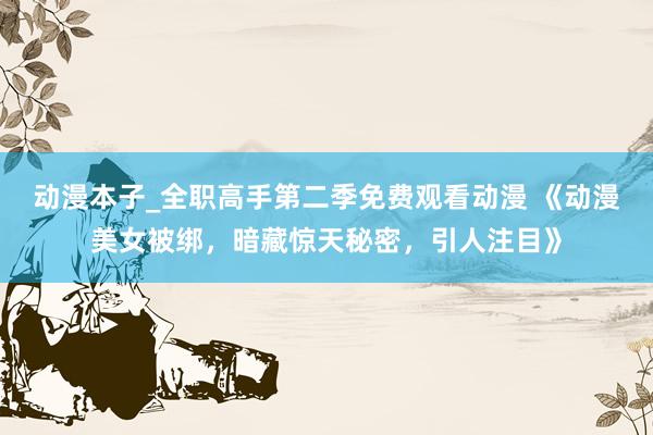 动漫本子_全职高手第二季免费观看动漫 《动漫美女被绑，暗藏惊天秘密，引人注目》