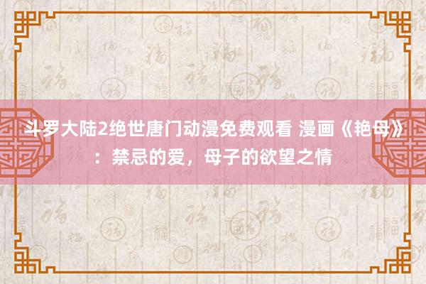 斗罗大陆2绝世唐门动漫免费观看 漫画《艳母》：禁忌的爱，母子的欲望之情