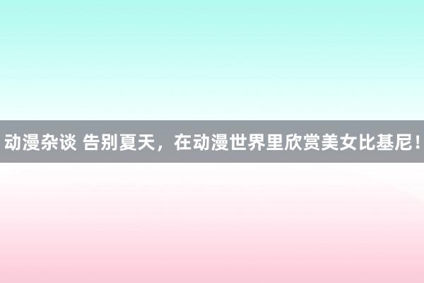 动漫杂谈 告别夏天，在动漫世界里欣赏美女比基尼！