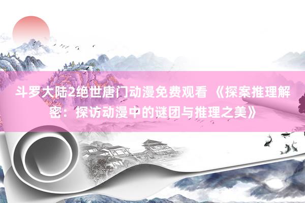 斗罗大陆2绝世唐门动漫免费观看 《探案推理解密：探访动漫中的谜团与推理之美》