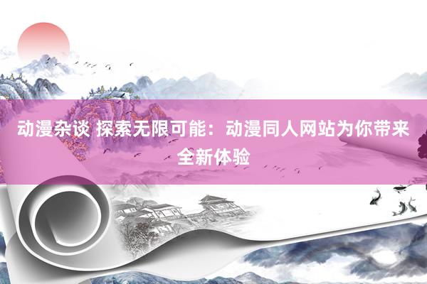 动漫杂谈 探索无限可能：动漫同人网站为你带来全新体验