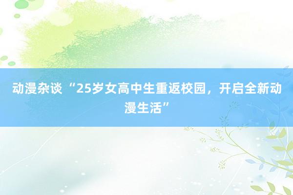 动漫杂谈 “25岁女高中生重返校园，开启全新动漫生活”