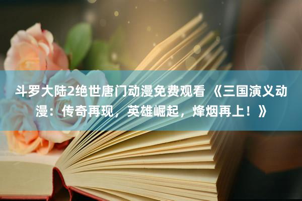 斗罗大陆2绝世唐门动漫免费观看 《三国演义动漫：传奇再现，英雄崛起，烽烟再上！》