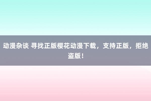 动漫杂谈 寻找正版樱花动漫下载，支持正版，拒绝盗版！