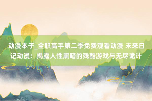 动漫本子_全职高手第二季免费观看动漫 未来日记动漫：揭露人性黑暗的残酷游戏与无尽诡计