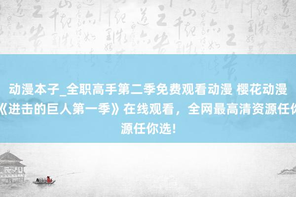 动漫本子_全职高手第二季免费观看动漫 樱花动漫网-《进击的巨人第一季》在线观看，全网最高清资源任你选!