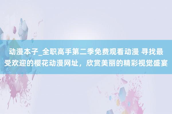 动漫本子_全职高手第二季免费观看动漫 寻找最受欢迎的樱花动漫网址，欣赏美丽的精彩视觉盛宴