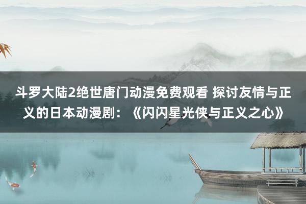 斗罗大陆2绝世唐门动漫免费观看 探讨友情与正义的日本动漫剧：《闪闪星光侠与正义之心》