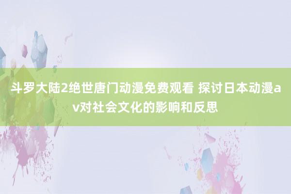 斗罗大陆2绝世唐门动漫免费观看 探讨日本动漫av对社会文化的影响和反思