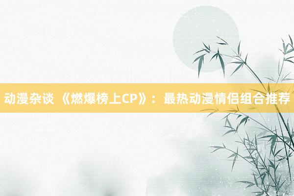 动漫杂谈 《燃爆榜上CP》：最热动漫情侣组合推荐