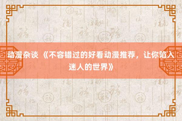 动漫杂谈 《不容错过的好看动漫推荐，让你陷入迷人的世界》