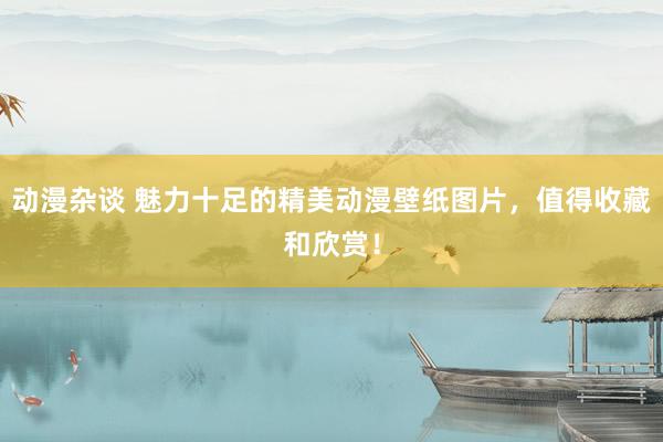 动漫杂谈 魅力十足的精美动漫壁纸图片，值得收藏和欣赏！