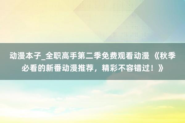 动漫本子_全职高手第二季免费观看动漫 《秋季必看的新番动漫推荐，精彩不容错过！》