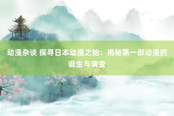 动漫杂谈 探寻日本动漫之始：揭秘第一部动漫的诞生与演变