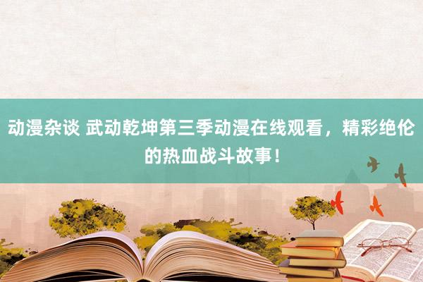 动漫杂谈 武动乾坤第三季动漫在线观看，精彩绝伦的热血战斗故事！