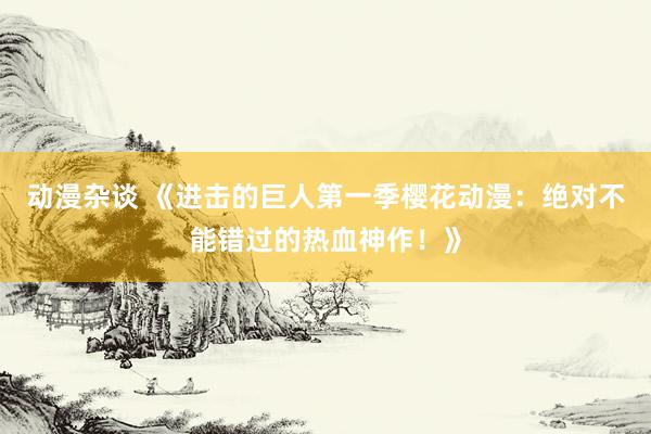 动漫杂谈 《进击的巨人第一季樱花动漫：绝对不能错过的热血神作！》