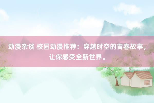 动漫杂谈 校园动漫推荐：穿越时空的青春故事，让你感受全新世界。