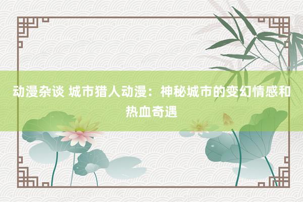动漫杂谈 城市猎人动漫：神秘城市的变幻情感和热血奇遇