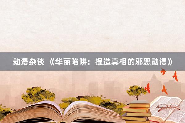 动漫杂谈 《华丽陷阱：捏造真相的邪恶动漫》