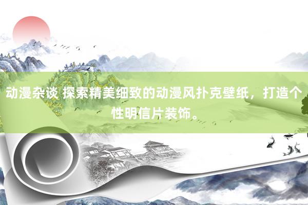 动漫杂谈 探索精美细致的动漫风扑克壁纸，打造个性明信片装饰。