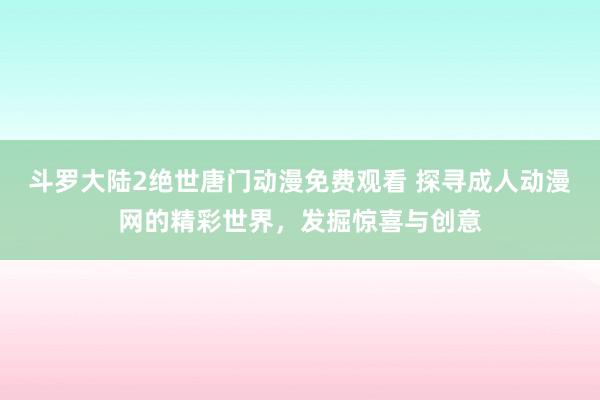 斗罗大陆2绝世唐门动漫免费观看 探寻成人动漫网的精彩世界，发掘惊喜与创意