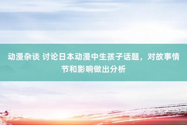 动漫杂谈 讨论日本动漫中生孩子话题，对故事情节和影响做出分析
