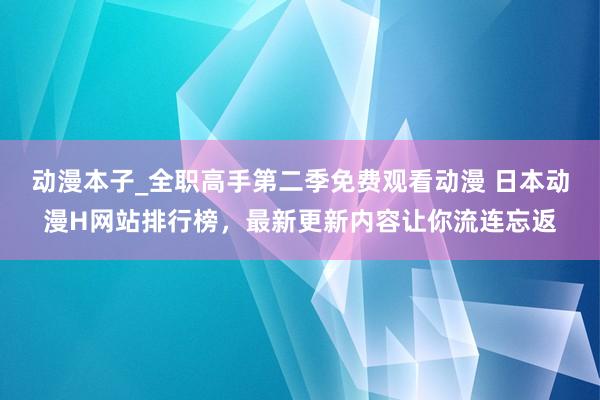 动漫本子_全职高手第二季免费观看动漫 日本动漫H网站排行榜，最新更新内容让你流连忘返