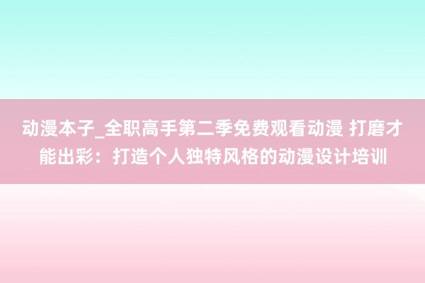动漫本子_全职高手第二季免费观看动漫 打磨才能出彩：打造个人独特风格的动漫设计培训