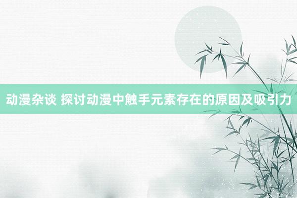 动漫杂谈 探讨动漫中触手元素存在的原因及吸引力