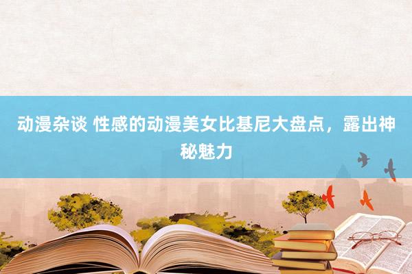 动漫杂谈 性感的动漫美女比基尼大盘点，露出神秘魅力