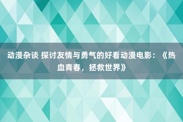 动漫杂谈 探讨友情与勇气的好看动漫电影：《热血青春，拯救世界》
