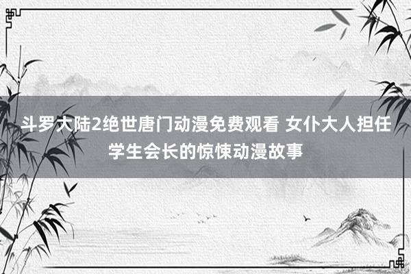 斗罗大陆2绝世唐门动漫免费观看 女仆大人担任学生会长的惊悚动漫故事