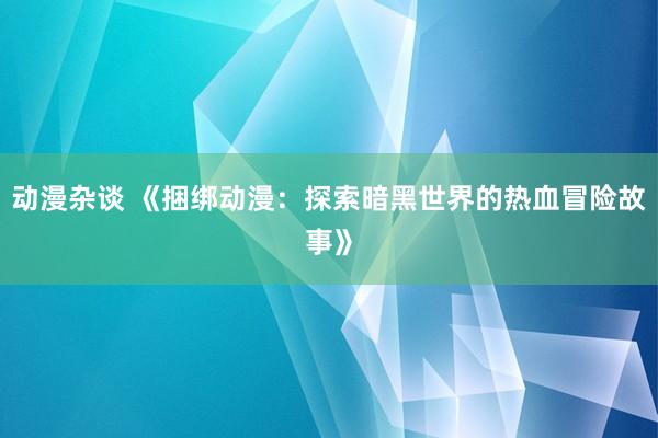 动漫杂谈 《捆绑动漫：探索暗黑世界的热血冒险故事》