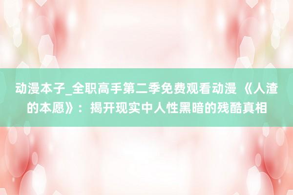 动漫本子_全职高手第二季免费观看动漫 《人渣的本愿》：揭开现实中人性黑暗的残酷真相