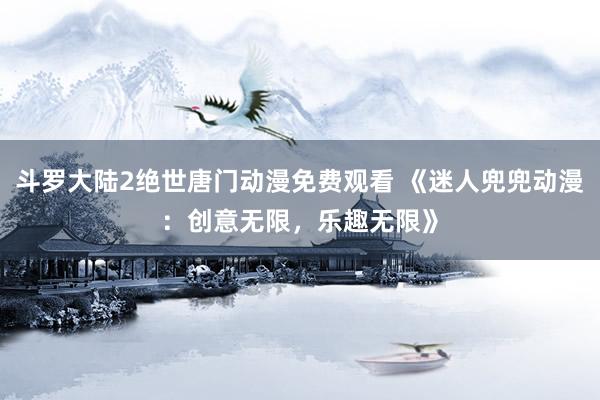 斗罗大陆2绝世唐门动漫免费观看 《迷人兜兜动漫：创意无限，乐趣无限》