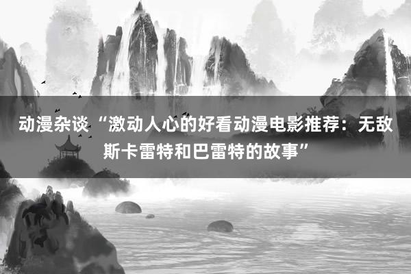 动漫杂谈 “激动人心的好看动漫电影推荐：无敌斯卡雷特和巴雷特的故事”