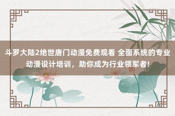 斗罗大陆2绝世唐门动漫免费观看 全面系统的专业动漫设计培训，助你成为行业领军者!