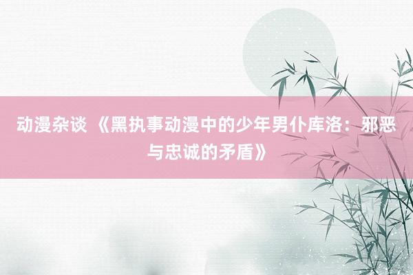 动漫杂谈 《黑执事动漫中的少年男仆库洛：邪恶与忠诚的矛盾》