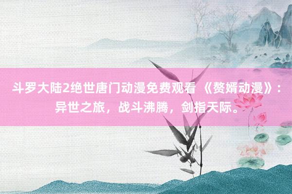 斗罗大陆2绝世唐门动漫免费观看 《赘婿动漫》：异世之旅，战斗沸腾，剑指天际。
